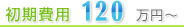 初期費用:120万円～