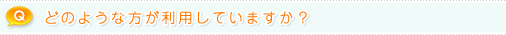 Q.どのような方が利用していますか？