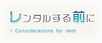 レンタルする前に / Considerations for rent